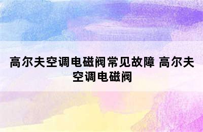 高尔夫空调电磁阀常见故障 高尔夫空调电磁阀